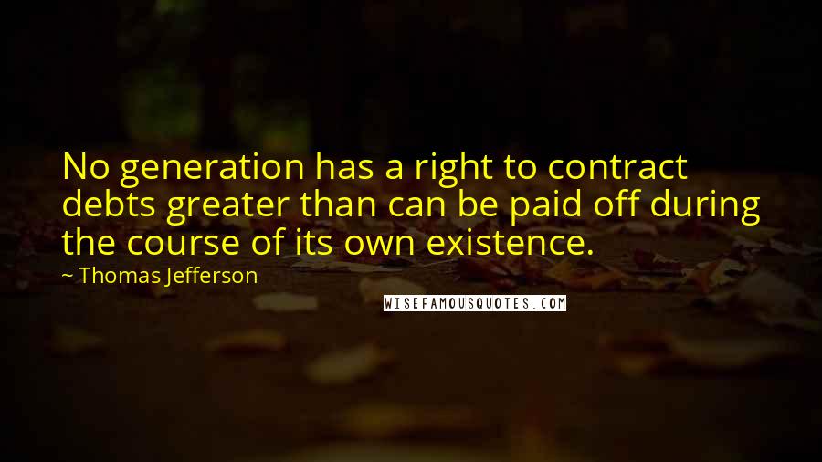 Thomas Jefferson Quotes: No generation has a right to contract debts greater than can be paid off during the course of its own existence.