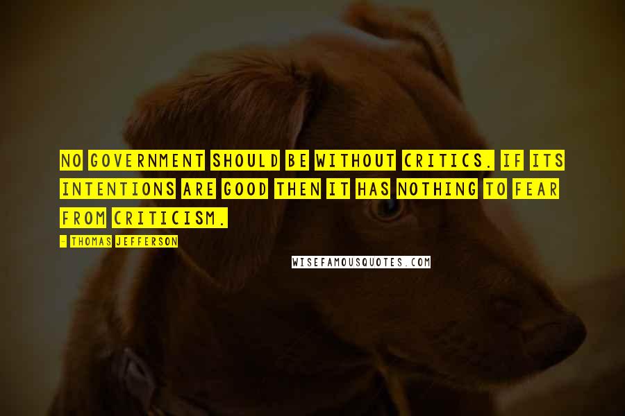 Thomas Jefferson Quotes: No government should be without critics. If its intentions are good then it has nothing to fear from criticism.