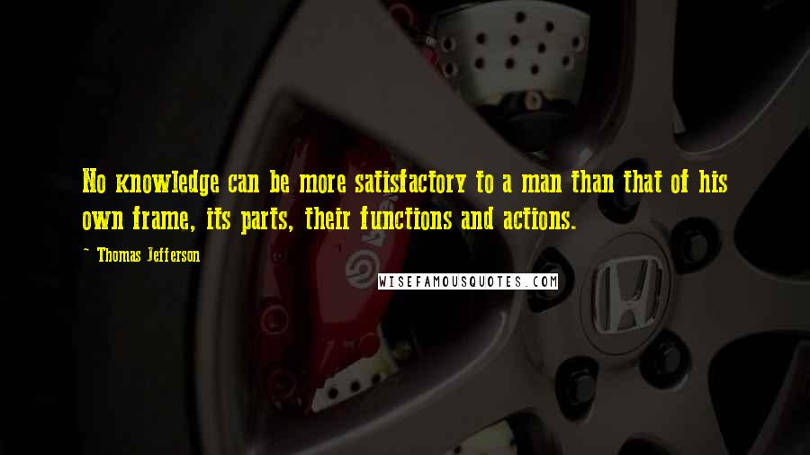 Thomas Jefferson Quotes: No knowledge can be more satisfactory to a man than that of his own frame, its parts, their functions and actions.