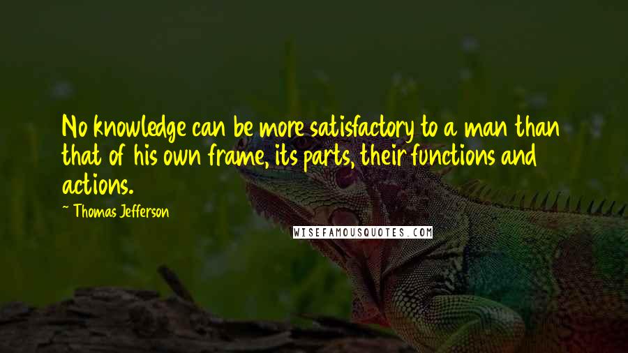 Thomas Jefferson Quotes: No knowledge can be more satisfactory to a man than that of his own frame, its parts, their functions and actions.