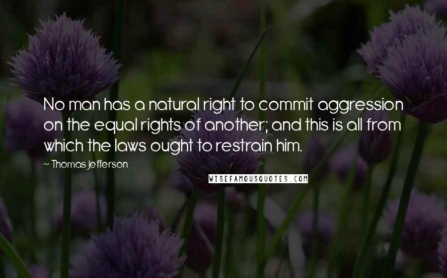 Thomas Jefferson Quotes: No man has a natural right to commit aggression on the equal rights of another; and this is all from which the laws ought to restrain him.