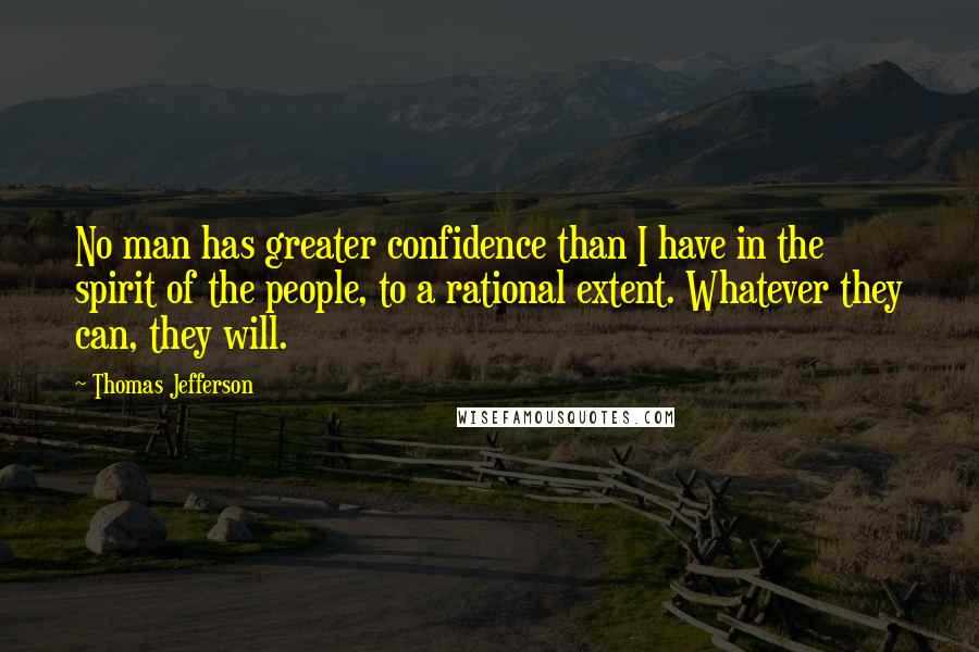Thomas Jefferson Quotes: No man has greater confidence than I have in the spirit of the people, to a rational extent. Whatever they can, they will.