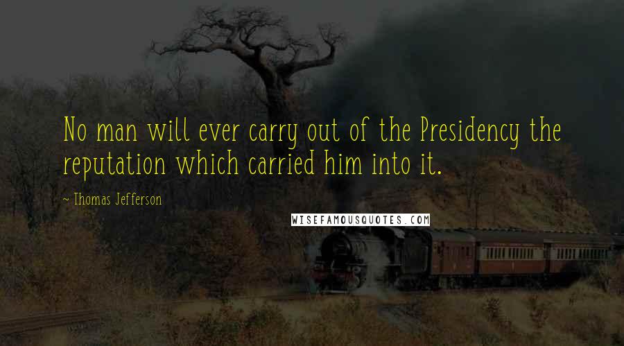 Thomas Jefferson Quotes: No man will ever carry out of the Presidency the reputation which carried him into it.