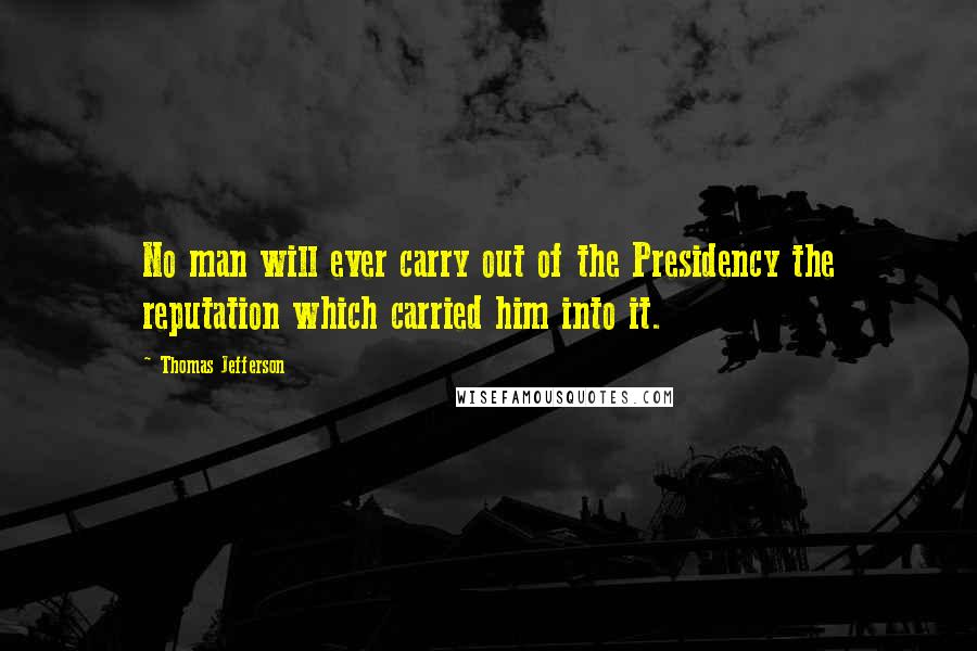 Thomas Jefferson Quotes: No man will ever carry out of the Presidency the reputation which carried him into it.