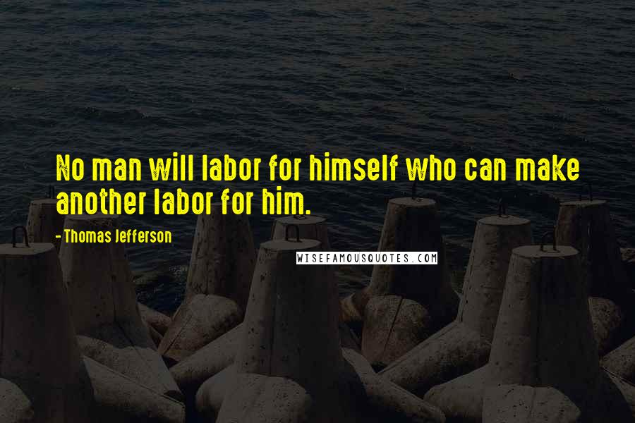 Thomas Jefferson Quotes: No man will labor for himself who can make another labor for him.