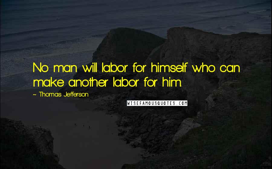 Thomas Jefferson Quotes: No man will labor for himself who can make another labor for him.