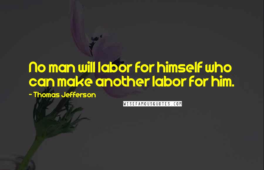 Thomas Jefferson Quotes: No man will labor for himself who can make another labor for him.