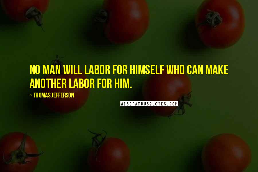 Thomas Jefferson Quotes: No man will labor for himself who can make another labor for him.