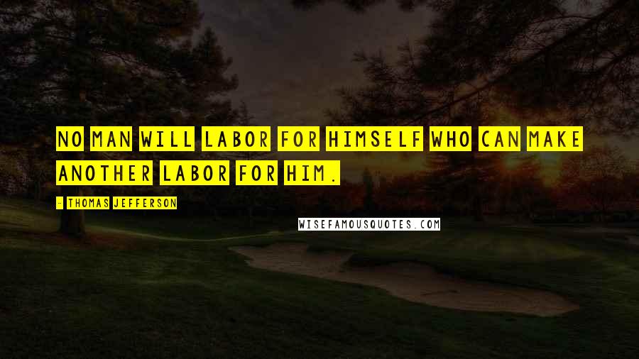 Thomas Jefferson Quotes: No man will labor for himself who can make another labor for him.