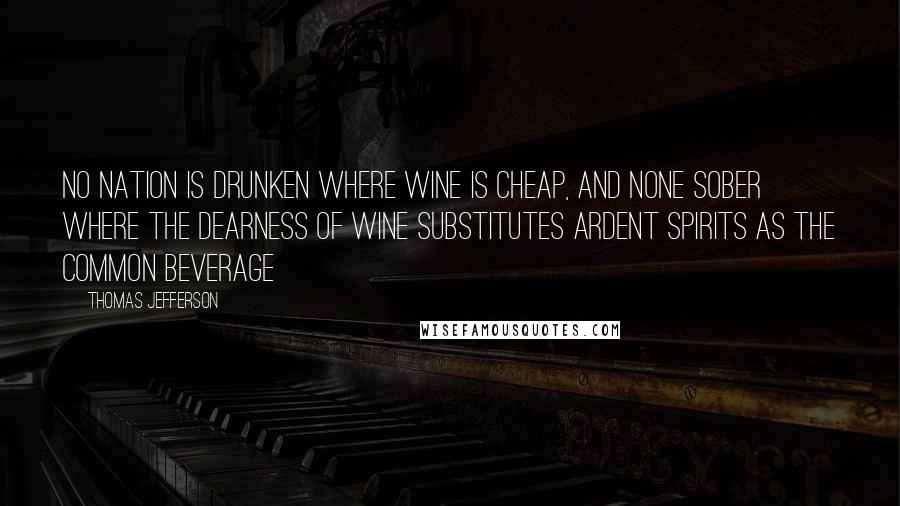 Thomas Jefferson Quotes: No nation is drunken where wine is cheap, and none sober where the dearness of wine substitutes ardent spirits as the common beverage
