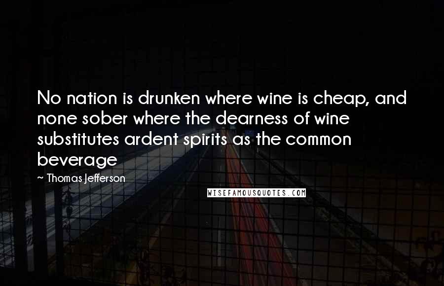 Thomas Jefferson Quotes: No nation is drunken where wine is cheap, and none sober where the dearness of wine substitutes ardent spirits as the common beverage