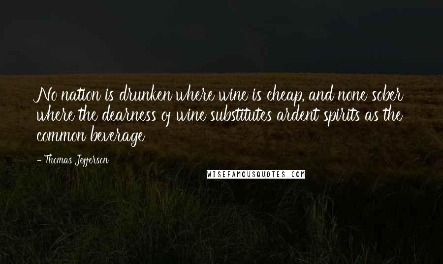 Thomas Jefferson Quotes: No nation is drunken where wine is cheap, and none sober where the dearness of wine substitutes ardent spirits as the common beverage