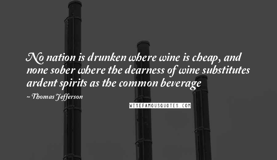 Thomas Jefferson Quotes: No nation is drunken where wine is cheap, and none sober where the dearness of wine substitutes ardent spirits as the common beverage