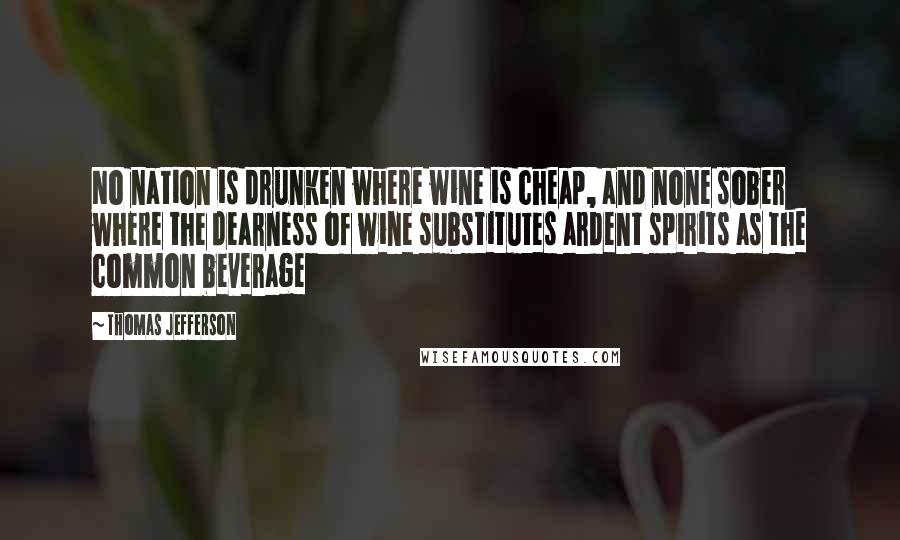 Thomas Jefferson Quotes: No nation is drunken where wine is cheap, and none sober where the dearness of wine substitutes ardent spirits as the common beverage