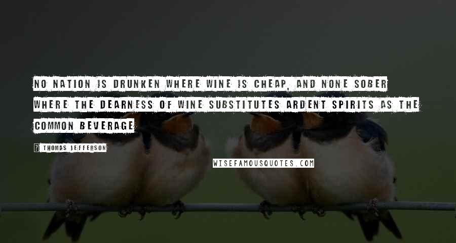 Thomas Jefferson Quotes: No nation is drunken where wine is cheap, and none sober where the dearness of wine substitutes ardent spirits as the common beverage