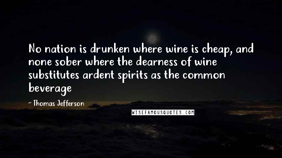 Thomas Jefferson Quotes: No nation is drunken where wine is cheap, and none sober where the dearness of wine substitutes ardent spirits as the common beverage