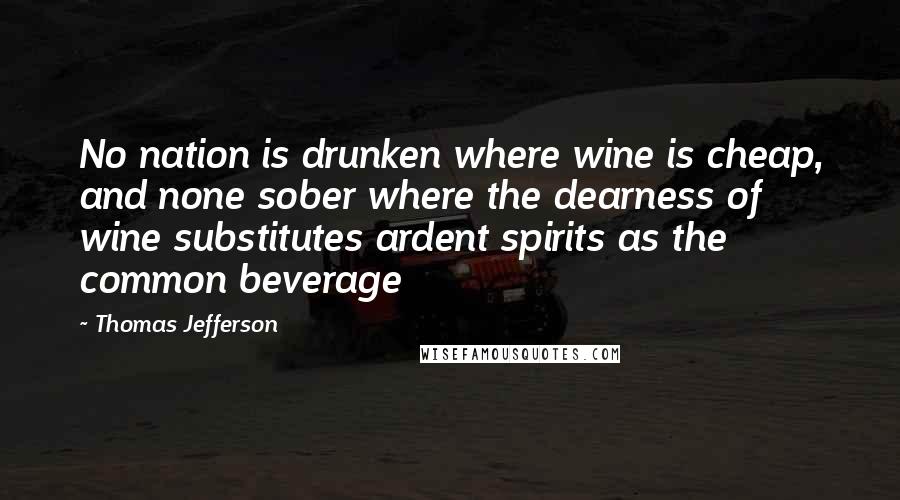 Thomas Jefferson Quotes: No nation is drunken where wine is cheap, and none sober where the dearness of wine substitutes ardent spirits as the common beverage