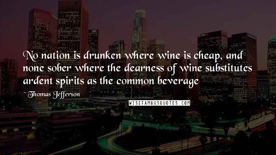 Thomas Jefferson Quotes: No nation is drunken where wine is cheap, and none sober where the dearness of wine substitutes ardent spirits as the common beverage