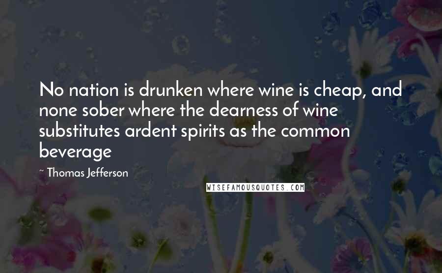 Thomas Jefferson Quotes: No nation is drunken where wine is cheap, and none sober where the dearness of wine substitutes ardent spirits as the common beverage