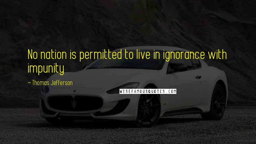 Thomas Jefferson Quotes: No nation is permitted to live in ignorance with impunity