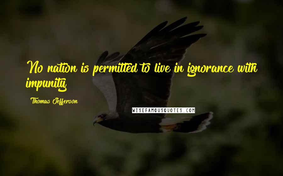 Thomas Jefferson Quotes: No nation is permitted to live in ignorance with impunity
