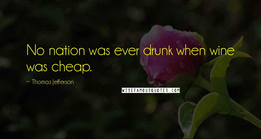 Thomas Jefferson Quotes: No nation was ever drunk when wine was cheap.