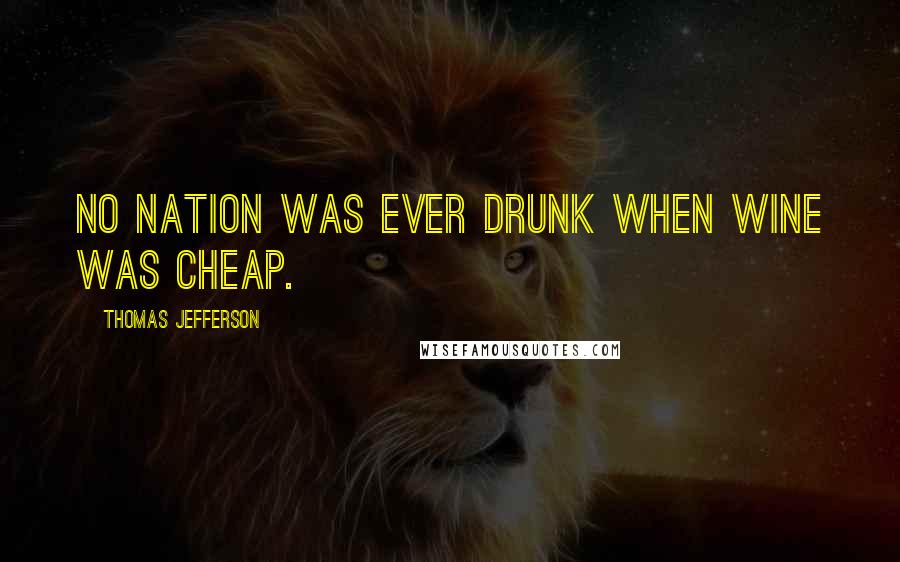 Thomas Jefferson Quotes: No nation was ever drunk when wine was cheap.