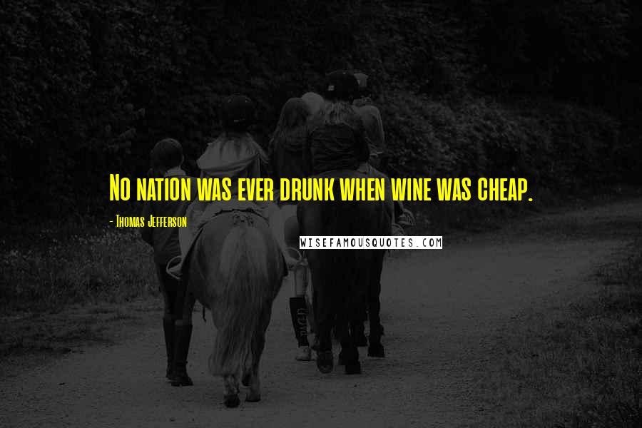 Thomas Jefferson Quotes: No nation was ever drunk when wine was cheap.