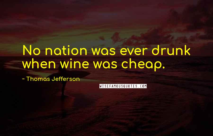 Thomas Jefferson Quotes: No nation was ever drunk when wine was cheap.