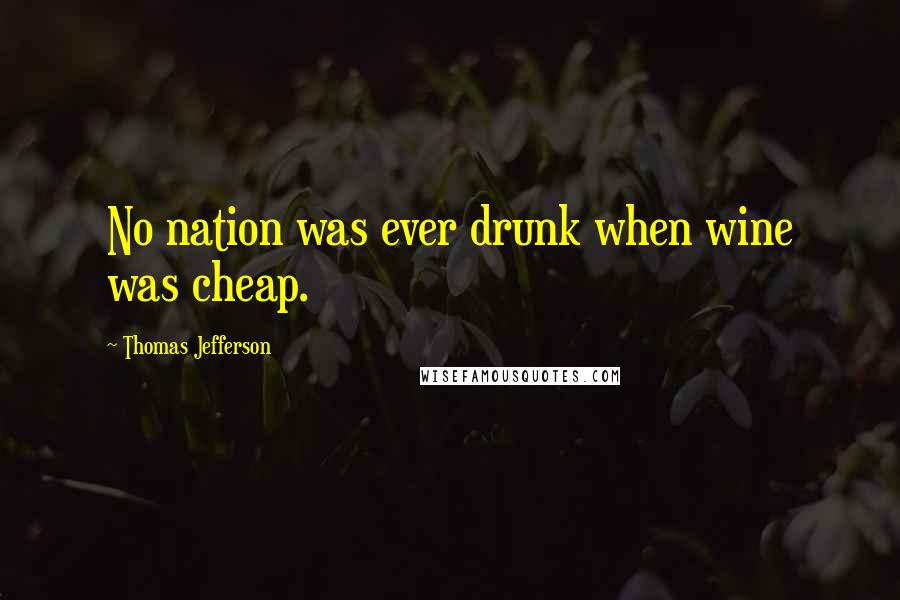 Thomas Jefferson Quotes: No nation was ever drunk when wine was cheap.