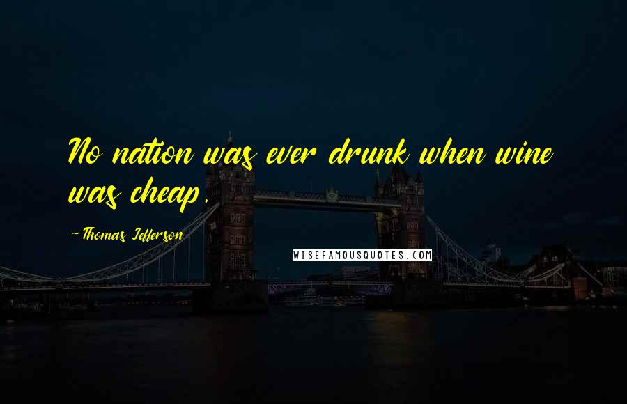 Thomas Jefferson Quotes: No nation was ever drunk when wine was cheap.