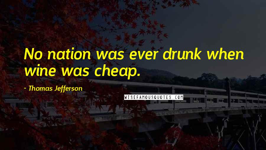 Thomas Jefferson Quotes: No nation was ever drunk when wine was cheap.
