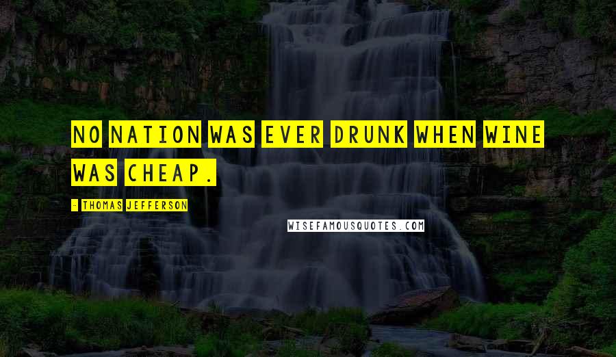 Thomas Jefferson Quotes: No nation was ever drunk when wine was cheap.