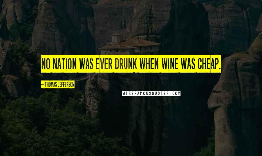 Thomas Jefferson Quotes: No nation was ever drunk when wine was cheap.