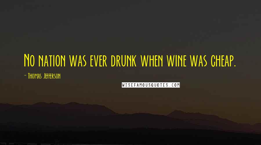 Thomas Jefferson Quotes: No nation was ever drunk when wine was cheap.