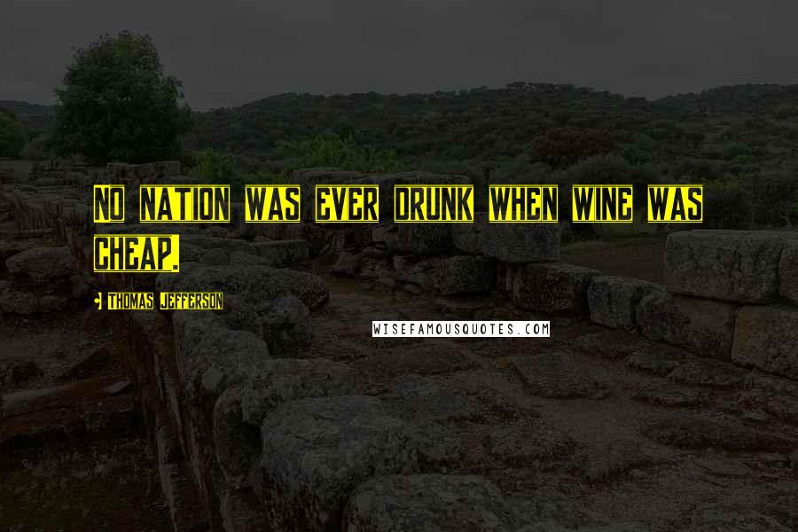 Thomas Jefferson Quotes: No nation was ever drunk when wine was cheap.