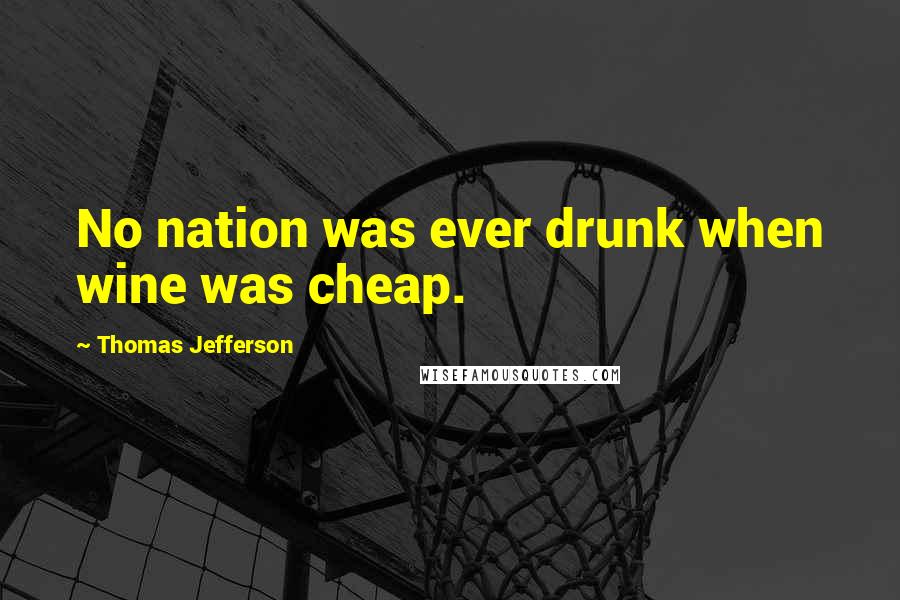 Thomas Jefferson Quotes: No nation was ever drunk when wine was cheap.