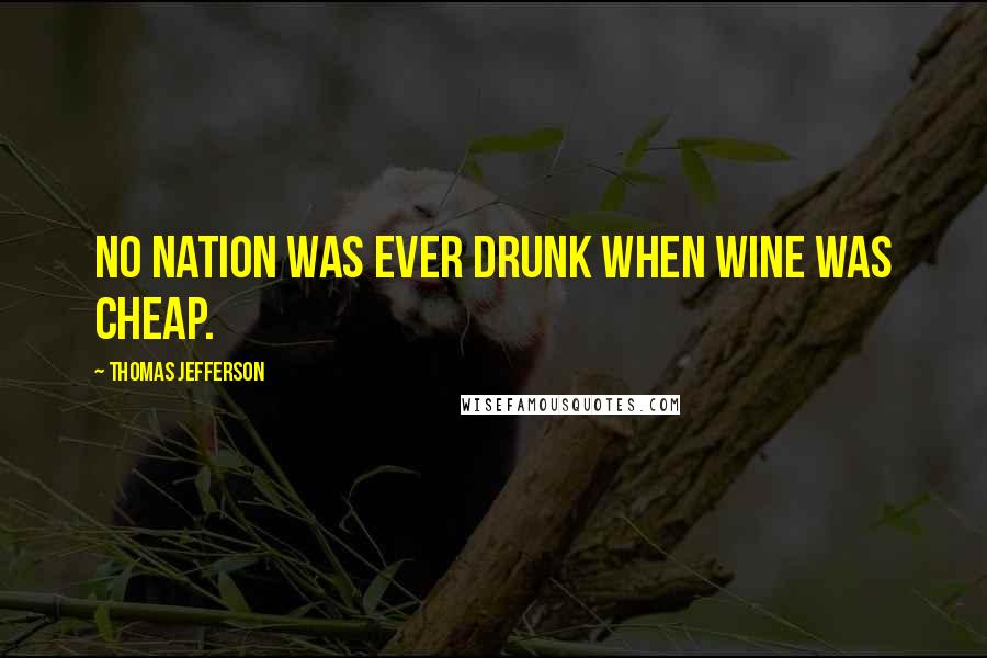 Thomas Jefferson Quotes: No nation was ever drunk when wine was cheap.
