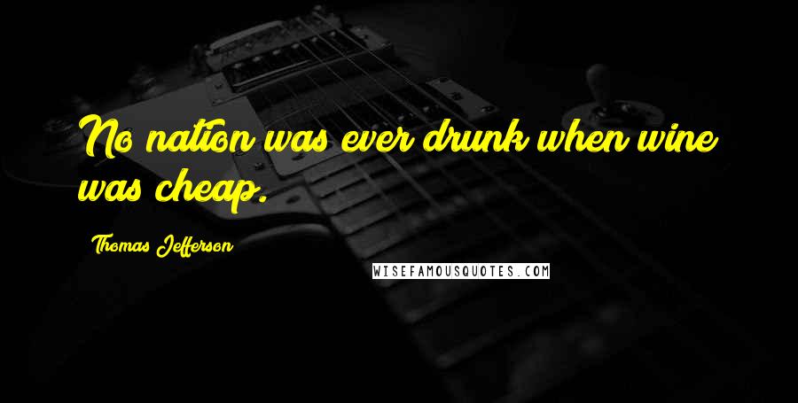 Thomas Jefferson Quotes: No nation was ever drunk when wine was cheap.