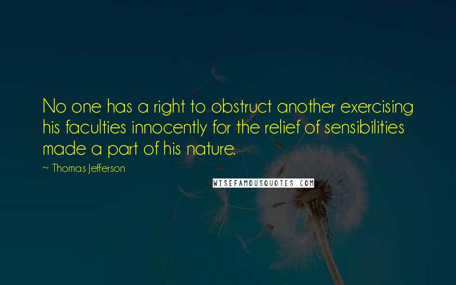 Thomas Jefferson Quotes: No one has a right to obstruct another exercising his faculties innocently for the relief of sensibilities made a part of his nature.