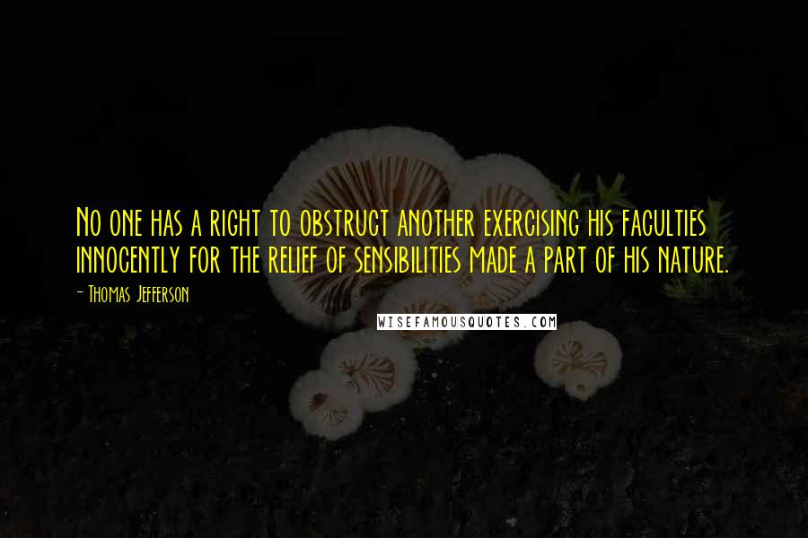 Thomas Jefferson Quotes: No one has a right to obstruct another exercising his faculties innocently for the relief of sensibilities made a part of his nature.