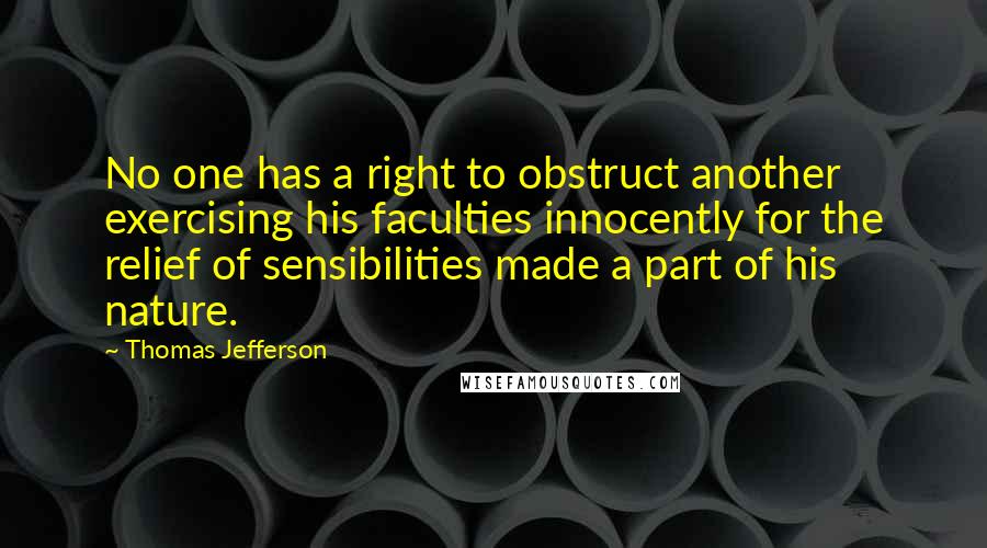 Thomas Jefferson Quotes: No one has a right to obstruct another exercising his faculties innocently for the relief of sensibilities made a part of his nature.