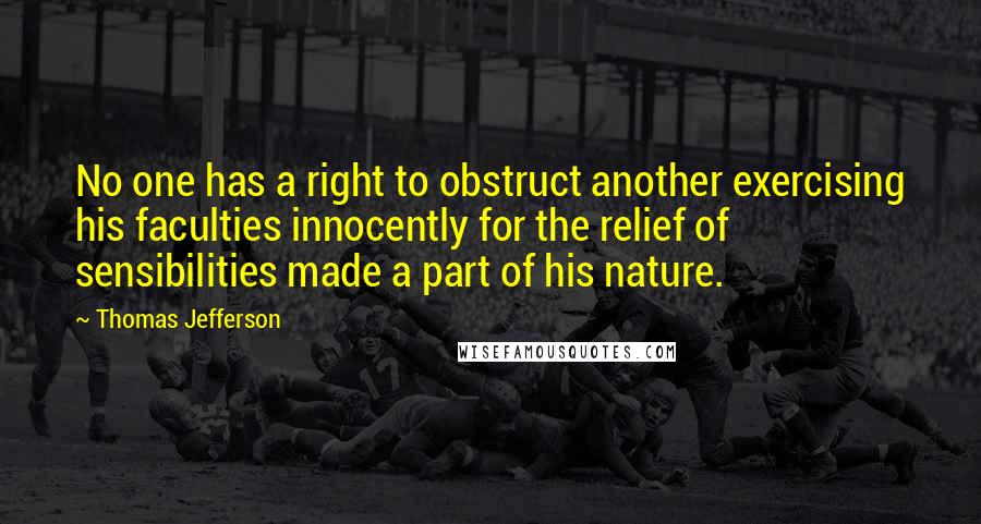 Thomas Jefferson Quotes: No one has a right to obstruct another exercising his faculties innocently for the relief of sensibilities made a part of his nature.