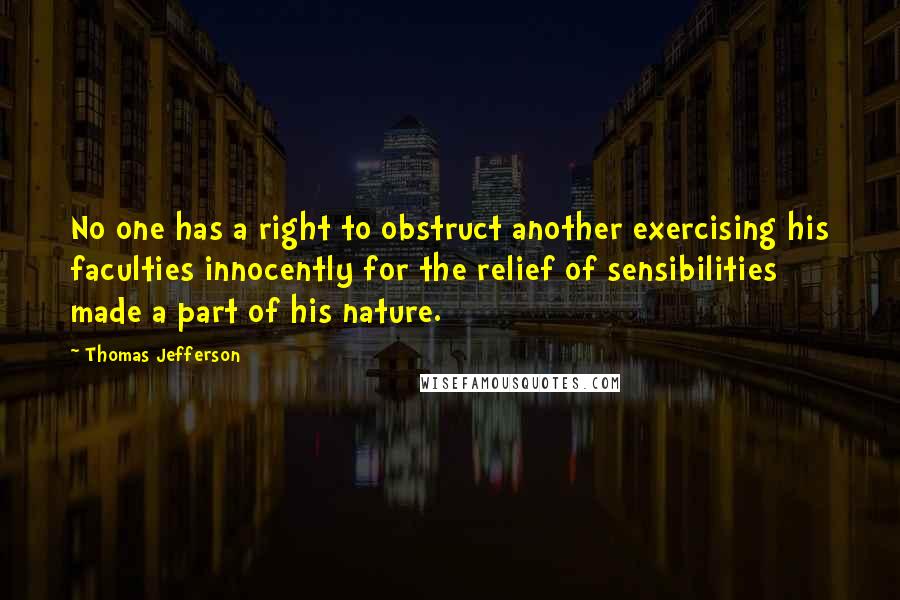 Thomas Jefferson Quotes: No one has a right to obstruct another exercising his faculties innocently for the relief of sensibilities made a part of his nature.