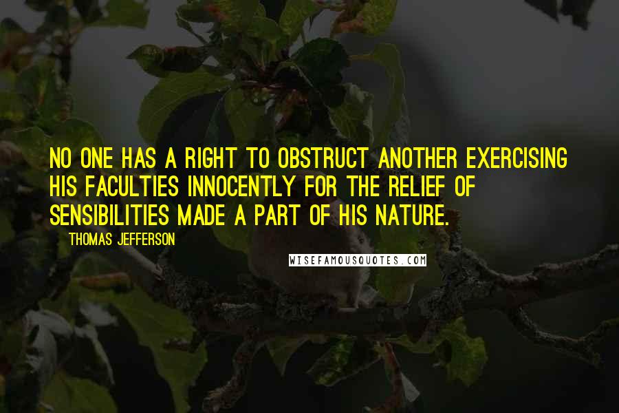 Thomas Jefferson Quotes: No one has a right to obstruct another exercising his faculties innocently for the relief of sensibilities made a part of his nature.