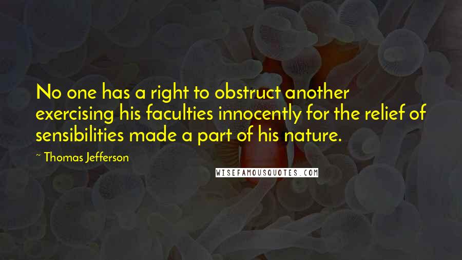 Thomas Jefferson Quotes: No one has a right to obstruct another exercising his faculties innocently for the relief of sensibilities made a part of his nature.