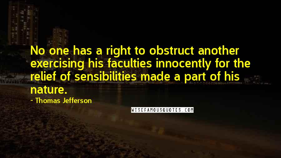 Thomas Jefferson Quotes: No one has a right to obstruct another exercising his faculties innocently for the relief of sensibilities made a part of his nature.