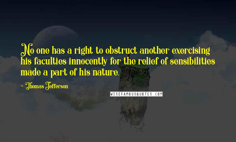 Thomas Jefferson Quotes: No one has a right to obstruct another exercising his faculties innocently for the relief of sensibilities made a part of his nature.