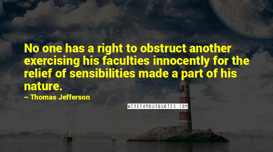 Thomas Jefferson Quotes: No one has a right to obstruct another exercising his faculties innocently for the relief of sensibilities made a part of his nature.