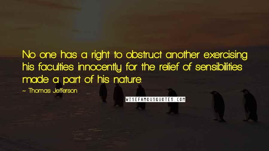 Thomas Jefferson Quotes: No one has a right to obstruct another exercising his faculties innocently for the relief of sensibilities made a part of his nature.